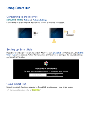 Page 71
Using Smart Hub
Connecting to the Internet
MENU/123  MENU  Network  Network Settings
Connect the TV to the Internet. You can use a wired or wireless connection.
Setting up Smart Hub
Press the  button on your remote control. When you start Smart Hub for the first time, the Set Up 
Smart Hub screen appears. Follow the instructions on the screen to configure the required settings 
and complete the setup.
Welcome to Smart Hub
The easiest way to access and discover live TV, movies, apps, games and more.
Set...