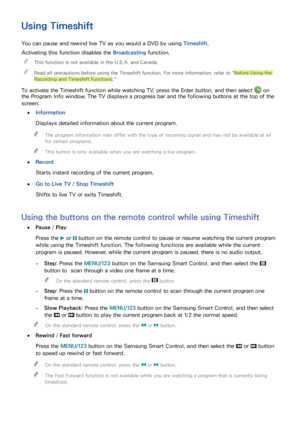 Page 878081
Using Timeshift
You can pause and rewind live TV as you would a DVD by using Timeshift.
Activating this function disables the Broadcasting function.
 "This function is not available in the U.S.A. and Canada.
 "Read all precautions before using the Timeshift function. For more information, refer to "Before Using the 
Recording and Timeshift Functions."
To activate the Timeshift function while watching TV, press the Enter button, and then select  on 
the Program Info window. The TV...