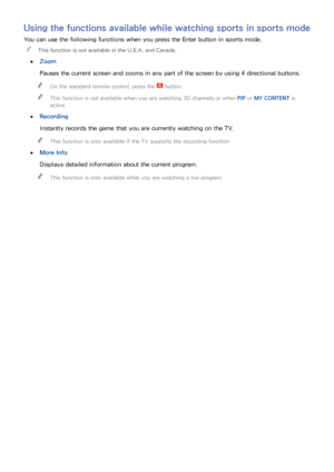 Page 9892
Using the functions available while watching sports in sports mode
You can use the following functions when you press the Enter button in sports mode.
 "This function is not available in the U.S.A. and Canada.
 ●Zoom
Pauses the current screen and zooms in any part of the screen by using 4 directional buttons.
 "On the standard remote control, press the  button.
 "This function is not available when you are watching 3D channels or when PIP or MY CONTENT is 
active.
 ●Recording
Instantly...