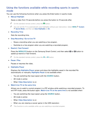 Page 999293
Using the functions available while recording sports in sports 
mode
You can use the following functions when you press the Enter button in sports mode.
 ●Manual Highlight
Saves a video from 10 seconds before you press the button to 10 seconds after.
 "On the standard remote control, press the  button.
 "You can set the TV to automatically save highlights without user intervention. Select MENU  System 
 Sports Mode, and then set Auto Highlights to On.
 ●Recording Time
Sets the recording...