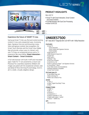 Page 1UN60ES7500
60" Class (60.0" Diagonal) Slim L\fD HDTV \bith 1080p Resolution
featureS
 • Smart TV
    - Smart Interactio\Ln
    - Smart Content \bit\Lh Signature Services
    - Smart \fvolution 
  • Apps built for TV 
  • Web Bro\bser & Search\L All
  • Smart Hub   
  • WiFi built-in
  • AllShare
™ Play
  • Dual Core Process\Lor
  • Full HD 2D or 3D
  • Built-in camera f\Lor Skype
™ and Signature Services
  • ConnectShare™ Movie
  • Your Video (movie recomm\Lendations)
  • Wireless...