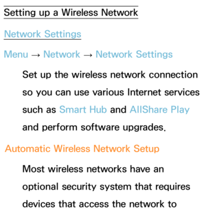 Page 131Setting up a Wireless NetworkNetwork Settings
Menu  → Network
 
→  Network Settings
Set up the wireless network connection 
so you can use various Internet services 
such as  Smart Hub  and AllShare Play  
and perform software upgrades.
Automatic Wireless Network Setup Most wireless networks have an 
optional security system that requires 
devices that access the network to  