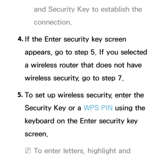 Page 135and Security Key to establish the 
connection.
4.  
If the Enter security key screen 
appears, go to step 5. If you selected 
a wireless router that does not have 
wireless security, go to step 7.
5.  
To set up wireless security, enter the 
Security Key or a  WPS PIN using the 
keyboard on the Enter security key 
screen.
 
NTo enter letters, highlight and  