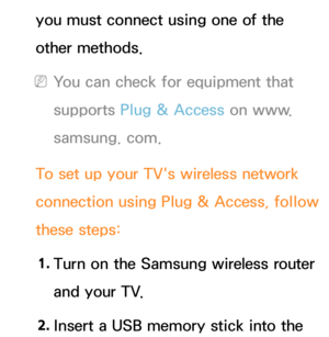 Page 151you must connect using one of the 
other methods.
 
NYou can check for equipment that 
supports Plug & Access on www.
samsung. com.
To set up your TV's wireless network 
connection using Plug & Access, follow 
these steps: 1.  
Turn on the Samsung wireless router 
and your TV.
2.  
Insert a USB memory stick into the  