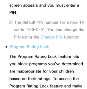 Page 186screen appears and you must enter a 
PIN.
 
NThe default PIN number for a new TV 
set is “0-0-0-0”. You can change the 
PIN using the Change PIN  function.
 
●Program Rating Lock
The Program Rating Lock feature lets 
you block programs you've determined 
are inappropriate for your children 
based on their ratings. To access the 
Program Rating Lock feature and make  