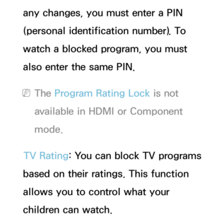 Page 187any changes, you must enter a PIN 
(personal identification number). To 
watch a blocked program, you must 
also enter the same PIN.
 
NThe Program Rating Lock  is not 
available in HDMI or Component 
mode.
TV Rating: You can block TV programs 
based on their ratings. This function 
allows you to control what your 
children can watch. 