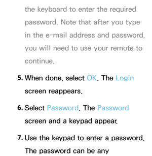 Page 304the keyboard to enter the required 
password. Note that after you type 
in the e-mail address and password, 
you will need to use your remote to 
continue.
5.  
When done, select OK. The Login 
screen reappears.
6.  
Select  Password. The Password 
screen and a keypad appear.
7.  
Use the keypad to enter a password. 
The password can be any  