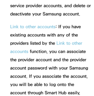 Page 328service provider accounts, and delete or 
deactivate your Samsung account.
Link to other accounts: If you have 
existing accounts with any of the 
providers listed by the Link to other 
accounts function, you can associate 
the provider account and the provider 
account password with your Samsung 
account. If you associate the account, 
you will be able to log onto the 
account through Smart Hub easily,  