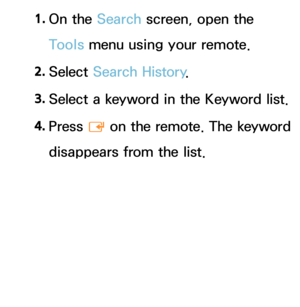 Page 3561. 
On  the  Search screen, open the 
Tools menu using your remote.
2.  
Select  Search History .
3.  
Select a keyword in the Keyword list.
4.  
Press 
E on the remote. The keyword 
disappears from the list. 