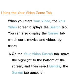 Page 367Using the Your Video Genre TabWhen you start Your Video, the Your 
Video screen displays the Search tab. 
You can also display the Genres  tab 
which sorts movies and videos by 
genre.
1.  
On  the  Your Video Search tab, move 
the highlight to the bottom of the 
screen, and then select Genres . The 
Genres  tab appears. 