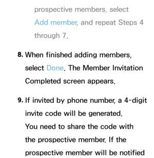 Page 381prospective members, select 
Add member, and repeat Steps 4 
through 7.
8.  
When finished adding members, 
select Done. The Member Invitation 
Completed screen appears.
9.  
If invited by phone number, a 4-digit 
invite code will be generated. 
You need to share the code with 
the prospective member. If the 
prospective member will be notified  