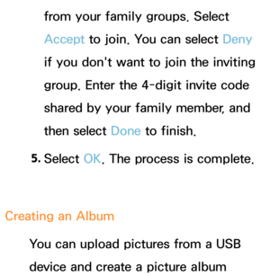 Page 384from your family groups. Select 
Accept to join. You can select Deny 
if you don't want to join the inviting 
group. Enter the 4-digit invite code 
shared by your family member, and 
then select Done to finish.
5.  
Select  OK. The process is complete.
Creating an Album You can upload pictures from a USB 
device and create a picture album  