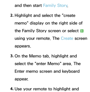 Page 395and then start Family Story.
2.  
Highlight and select the "create 
memo" display on the right side of 
the Family Story screen or select 
b 
using your remote. The Create  screen 
appears.
3.  
On the Memo tab, highlight and 
select the "enter Memo" area. The 
Enter memo screen and keyboard 
appear.
4.  
Use your remote to highlight and  