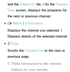 Page 41and the Added Ch.  list. / On the  Program 
View  screen, displays the programs for 
the next or previous channel.
 
●E  Wa t c h
 / Information
Displays the channel you selected. / 
Displays details of the selected channel.
 
●k  Page
Scrolls the Channel List to the next or 
previous page.
 
NThese correspond to the channel 
buttons on your remote. 