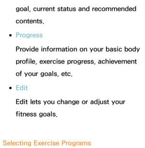 Page 433goal, current status and recommended 
contents.
 
●Progress
Provide information on your basic body 
profile, exercise progress, achievement 
of your goals, etc.
 
●Edit
Edit lets you change or adjust your 
fitness goals.
Selecting Exercise Programs 