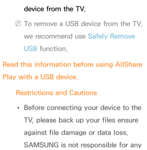 Page 493device from the TV.
 
NTo remove a USB device from the TV, 
we recommend use Safely Remove 
USB function.
Read this information before using  AllShare 
Play  with a USB device.
Restrictions and Cautions  
Œ Before connecting your device to the 
TV, please back up your files ensure 
against file damage or data loss. 
SAMSUNG is not responsible for any  