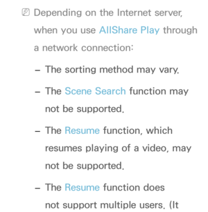 Page 507 
NDepending on the Internet server, 
when you use AllShare Play  through 
a network connection:
 
– The sorting method may vary.
 
– The Scene Search function may 
not be supported.
 
– The Resume function, which 
resumes playing of a video, may 
not be supported.
 
– The Resume function does 
not support multiple users. (It  