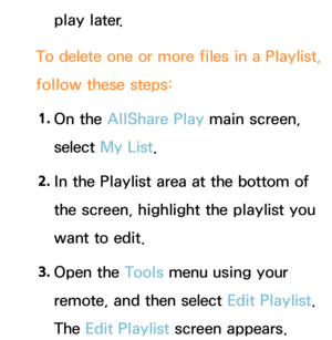 Page 523play later.
To delete one or more files in a  Playlist, 
follow these steps:
1.  
On  the  AllShare Play  main screen, 
select  My List.
2.  
In the Playlist area at the bottom of 
the screen, highlight the playlist you 
want to edit.
3.  
Open  the  Tools menu using your 
remote, and then select Edit Playlist. 
The Edit Playlist screen appears. 