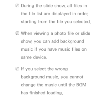 Page 545 
NDuring the slide show, all files in 
the file list are displayed in order, 
starting from the file you selected.
 
NWhen viewing a photo file or slide 
show, you can add background 
music if you have music files on 
same device.
 
NIf you select the wrong 
background music, you cannot 
change the music until the BGM 
has finished loading. 