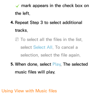 Page 567c mark appears in the check box on 
the left.
4.  
Repeat Step 3 to select additional 
tracks.
 
NTo select all the files in the list, 
select  Select All . To cancel a 
selection, select the file again.
5.  
When done, select Play . The selected 
music files will play.
Using View with Music files 