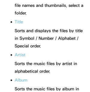 Page 569file names and thumbnails, select a 
folder.
 
●Title
Sorts and displays the files by title 
in Symbol / Number / Alphabet / 
Special order.
 
●Artist
Sorts the music files by artist in 
alphabetical order.
 
●Album
Sorts the music files by album in  