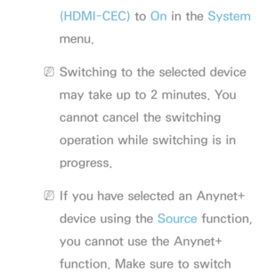 Page 595(HDMI-CEC) to On in the System 
menu.
 
NSwitching to the selected device 
may take up to 2 minutes. You 
cannot cancel the switching 
operation while switching is in 
progress.
 
NIf you have selected an Anynet+ 
device using the Source function, 
you cannot use the Anynet+ 
function. Make sure to switch  