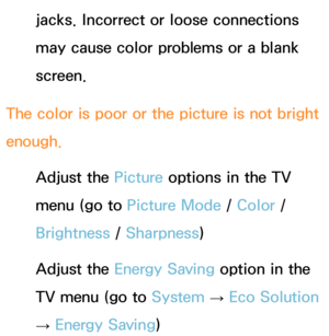 Page 617jacks. Incorrect or loose connections 
may cause color problems or a blank 
screen.
The color is poor or the picture is not bright 
enough. Adjust the Picture options in the TV 
menu (go to  Picture Mode /  Color / 
Brightness /  Sharpness)
Adjust the Energy Saving option in the 
TV menu (go to System  → 
Eco Solution  
→  Energy Saving) 