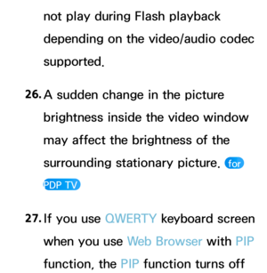 Page 658not play during Flash playback 
depending on the video/audio codec 
supported.
26.  
A sudden change in the picture 
brightness inside the video window 
may affect the brightness of the 
surrounding stationary picture. 
 for 
PDP TV 
27.  
If you use  QWERTY keyboard screen 
when you use Web Browser with  PIP 
function, the PIP  function turns off  