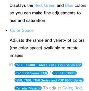 Page 73Displays the Red, Green  and Blue colors 
so you can make fine adjustments to 
hue and saturation.
 ●Color Space
Adjusts the range and variety of colors 
(the color space) available to create 
images.
 N for LED 6100 ―  6600, 7100, 7150 Series and 
PDP 6500 Series (US) 
 /  for LED 6100 ― 
6850, 7100, 7150 Series and PDP 6500 Series 
(Canada, Mexico) 
 To adjust Color , Red,  