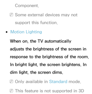 Page 80Component.
 NSome external devices may not 
support this function.
 ●Motion Lighting
When on, the TV automatically 
adjusts the brightness of the screen in 
response to the brightness of the room. 
In bright light, the screen brightens. In 
dim light, the screen dims.
 NOnly available in Standard  mode.
 NThis feature is not supported in 3D  