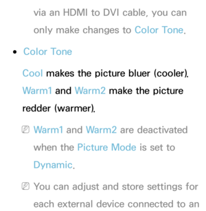 Page 82via an HDMI to DVI cable, you can 
only make changes to Color Tone.
 ●Color Tone
Cool makes the picture bluer (cooler). 
Warm1 and  Warm2 make the picture 
redder (warmer).
 NWarm1 and  Warm2 are deactivated 
when the Picture Mode is set to 
Dynamic.
 NYou can adjust and store settings for 
each external device connected to an  