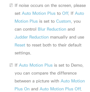 Page 88 NIf noise occurs on the screen, please 
set Auto Motion Plus to Off. If Auto 
Motion Plus is set to Custom, you 
can control Blur Reduction and 
Judder Reduction manually and use 
Reset  to reset both to their default 
settings.
 NIf Auto Motion Plus is set to Demo, 
you can compare the difference 
between a picture with Auto Motion 
Plus On and  Auto Motion Plus Off . 