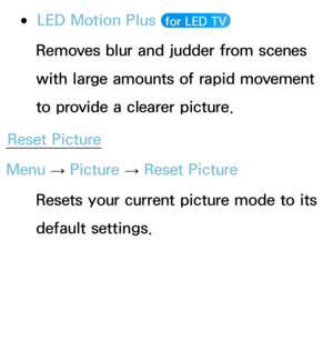 Page 89 ●LED Motion Plus  for LED TV 
Removes blur and judder from scenes 
with large amounts of rapid movement 
to provide a clearer picture.
Reset Picture
Menu  → Picture 
→ Reset Picture
Resets your current picture mode to its 
default settings. 