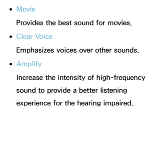 Page 95 
●Movie
Provides the best sound for movies.
 
●Clear Voice
Emphasizes voices over other sounds.
 
●Amplify
Increase the intensity of high-frequency 
sound to provide a better listening 
experience for the hearing impaired. 