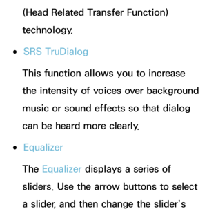 Page 97(Head Related Transfer Function) 
technology.
 
●SRS TruDialog
This function allows you to increase 
the intensity of voices over background 
music or sound effects so that dialog 
can be heard more clearly.
 
●Equalizer
The Equalizer displays a series of 
sliders. Use the arrow buttons to select 
a slider, and then change the slider’s  