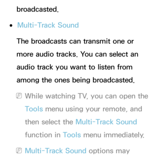 Page 100broadcasted.
 
●Multi-Track Sound
The broadcasts can transmit one or 
more audio tracks. You can select an 
audio track you want to listen from 
among the ones being broadcasted.
 
NWhile watching TV, you can open the 
Tools menu using your remote, and 
then select the Multi-Track Sound  
function in Tools menu immediately.
 
NMulti-Track Sound  options may  