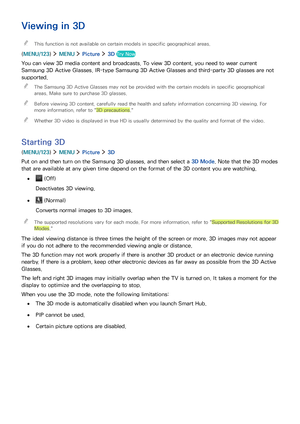 Page 110104
Viewing in 3D
 "This function is not available on certain models in specific geographical areas.
(MENU/123)  MENU  Picture  3D Try Now
You can view 3D media content and broadcasts. To view 3D content, you need to wear current 
Samsung 3D Active Glasses. IR-type Samsung 3D Active Glasses and third-party 3D glasses are not 
supported.
 "The Samsung 3D Active Glasses may not be provided with the certain models in specific geographical 
areas. Make sure to purchase 3D glasses.
 "Before...