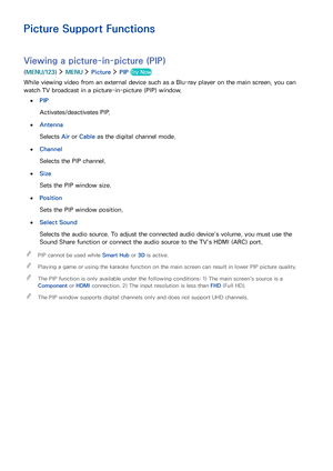 Page 112106
Picture Support Functions
Viewing a picture-in-picture (PIP)
(MENU/123)  MENU  Picture  PIP Try Now
While viewing video from an external device such as a Blu-ray player on the main screen, you can 
watch TV broadcast in a picture-in-picture (PIP) window.
 ●PIP
Activates/deactivates PIP.
 ●Antenna
Selects Air or Cable as the digital channel mode.
 ●Channel
Selects the PIP channel.
 ●Size
Sets the PIP window size.
 ●Position
Sets the PIP window position.
 ●Select Sound
Selects the audio source. To...