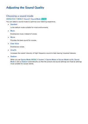 Page 115108109
Adjusting the Sound Quality
Choosing a sound mode
(MENU/123)  MENU  Sound  Sound Mode Try Now
You can select a sound mode to optimize your listening experience.
 ●Standard
Is the default mode suitable for most environments.
 ●Music
Emphasizes music instead of voices.
 ●Movie
Provides the best sound for movies.
 ●Clear Voice
Emphasizes voices.
 ●Amplify
Increases the overall intensity of high-frequency sound to help hearing-impaired listeners.
 ●Stadium
When you set Sports Mode (MENU  System...