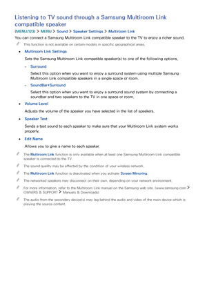 Page 118112
Listening to TV sound through a Samsung Multiroom Link 
compatible speaker
(MENU/123)  MENU  Sound  Speaker Settings  Multiroom Link
You can connect a Samsung Multiroom Link compatible speaker to the TV to enjoy a richer sound.
 "This function is not available on certain models in specific geographical areas.
 ●Multiroom Link Settings
Sets the Samsung Multiroom Link compatible speaker(s) to one of the following options.
 –Surround
Select this option when you want to enjoy a surround system using...
