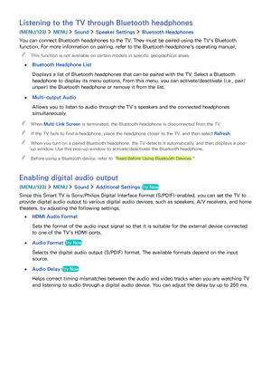 Page 119112113
Listening to the TV through Bluetooth headphones
(MENU/123)  MENU  Sound  Speaker Settings  Bluetooth Headphones
You can connect Bluetooth headphones to the TV. They must be paired using the TV's Bluetooth 
function. For more information on pairing, refer to the Bluetooth headphone's operating manual.
 "This function is not available on certain models in specific geographical areas.
 ●Bluetooth Headphone List
Displays a list of Bluetooth headphones that can be paired with the TV....