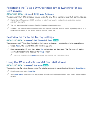 Page 134128
Registering the TV as a DivX-certified device (watching for pay 
DivX movies)
(MENU/123)  MENU  System  DivX® Video On Demand
You can watch DivX DRM protected movies on the TV only if it is registered as a DivX-certified device.
 "Digital Rights Management (DRM) functions as a technical security mechanism to protect the content 
provider's copyright.
 "You can watch recorded movies or free DivX movies without registration.
 "Visit the DivX website (http://www.divx.com) and log in to...