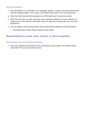 Page 155148149
Voice Recognition
 ●Voice Recognition is not available in all languages, dialects, or regions. Its performance differs 
with the language chosen, voice volume, and ambient noise levels in the surrounding area.
 ●Voice Text Input requires that you agree to any third-party app’s voice privacy policy.
 ●Voice Text Input lets you enter text using voice commands instead of a mouse, keyboard, or 
remote control. This feature is particularly useful for searching, browsing the web, and using...