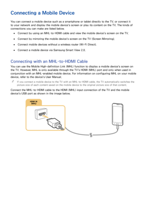 Page 272021
Connecting a Mobile Device
You can connect a mobile device such as a smartphone or tablet directly to the TV, or connect it 
to your network and display the mobile device's screen or play its content on the TV. The kinds of 
connections you can make are listed below.
 ●Connect by using an MHL-to-HDMI cable and view the mobile device's screen on the TV.
 ●Connect by mirroring the mobile device's screen on the TV (Screen Mirroring).
 ●Connect mobile devices without a wireless router (Wi-Fi...