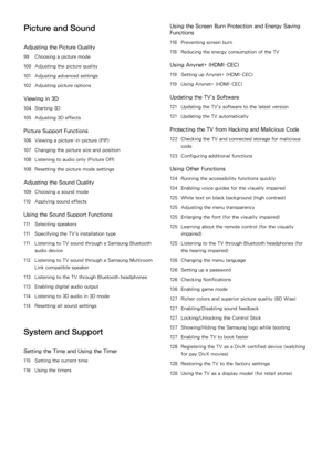 Page 5Picture and Sound
Adjusting the Picture Quality
99 Choosing a picture mode
100 Adjusting the picture quality
101 Adjusting advanced settings
102 Adjusting picture options
Viewing in 3D
104 Starting 3D
105 Adjusting 3D effects
Picture Support Functions
106 Viewing a picture-in-picture (PIP)
107 Changing the picture size and position
108 Listening to audio only (Picture Off)
108 Resetting the picture mode settings
Adjusting the Sound Quality
109 Choosing a sound mode
110 Applying sound effects
Using the...