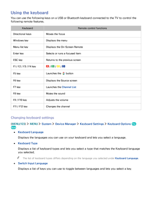 Page 4236
Using the keyboard
You can use the following keys on a USB or Bluetooth keyboard connected to the TV to control the 
following remote features.
KeyboardRemote control functions
Directional keysMoves the focus
Windows keyDisplays the menu
Menu list keyDisplays the On-Screen Remote
Enter keySelects or runs a focused item
ESC keyReturns to the previous screen
F1 / F2 / F3 / F4 key /  /  / 
F5 keyLaunches the  button
F6 keyDisplays the Source screen
F7 keyLaunches the Channel List
F8 keyMutes the sound
F9...