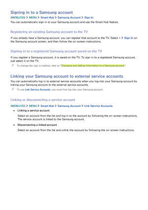 Page 5044
Signing in to a Samsung account
(MENU/123)  MENU  Smart Hub  Samsung Account  Sign In
You can automatically sign in to your Samsung account and use the Smart Hub feature.
Registering an existing Samsung account to the TV
If you already have a Samsung account, you can register that account to the TV. Select +  Sign In on 
the Samsung account screen, and then follow the on-screen instructions.
Signing in to a registered Samsung account saved on the TV
If you register a Samsung account, it is saved on...