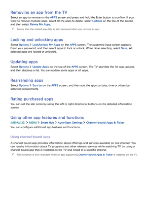 Page 575051
Removing an app from the TV
Select an app to remove on the APPS screen and press and hold the Enter button to confirm. If you 
want to remove multiple apps, select all the apps to delete, select Options on the top of the screen, 
and then select Delete My Apps.
 "Ensure that the related app data is also removed when you remove an app.
Locking and unlocking apps
Select Options  Lock/Unlock My Apps on the APPS screen. The password input screen appears. 
Enter your password, and then select apps to...