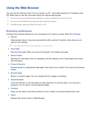 Page 595253
Using the Web Browser
You can surf the Internet on the TV as you would on a PC - even while watching a TV program using 
PIP. Select Help to view the information about the Internet web browser.
 "For a more convenient web browsing experience, connect a keyboard and mouse to the TV.
 "You can scroll the Web browser page with the 4 directional buttons.
 "The Web browser page may differ from that on a PC.
Browsing preferences
Configure the browsing settings for your convenience or to meet...