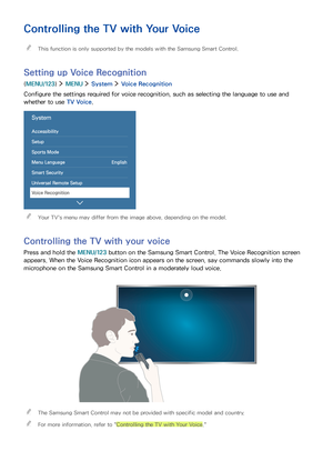 Page 82
Controlling the TV with Your Voice
 "This function is only supported by the models with the Samsung Smart Control.
Setting up Voice Recognition
(MENU/123)  MENU  System  Voice Recognition
Configure the settings required for voice recognition, such as selecting the language to use and 
whether to use TV Voice.
System
Accessibility
Setup
Sports Mode
Menu Language English
Smart Security
Universal Remote Setup
Voice Recognition
 "Your TV's menu may differ from the image above, depending on the...